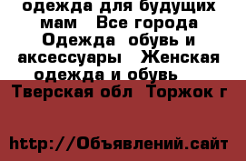 одежда для будущих мам - Все города Одежда, обувь и аксессуары » Женская одежда и обувь   . Тверская обл.,Торжок г.